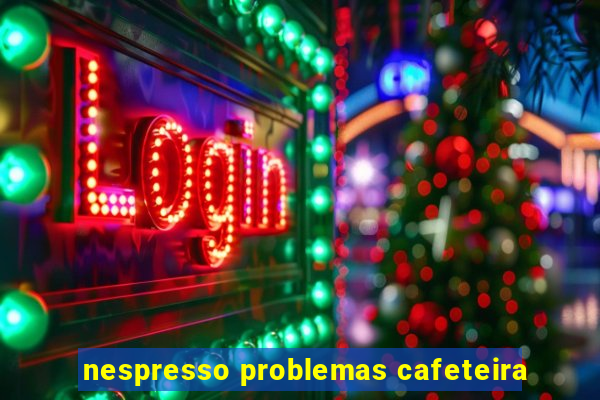 nespresso problemas cafeteira